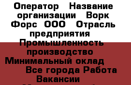 Оператор › Название организации ­ Ворк Форс, ООО › Отрасль предприятия ­ Промышленность, производство › Минимальный оклад ­ 30 000 - Все города Работа » Вакансии   . Московская обл.